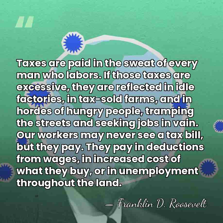Taxes are paid in the sweat of every man who labors. If&hellip; - Franklin D. Roosevelt