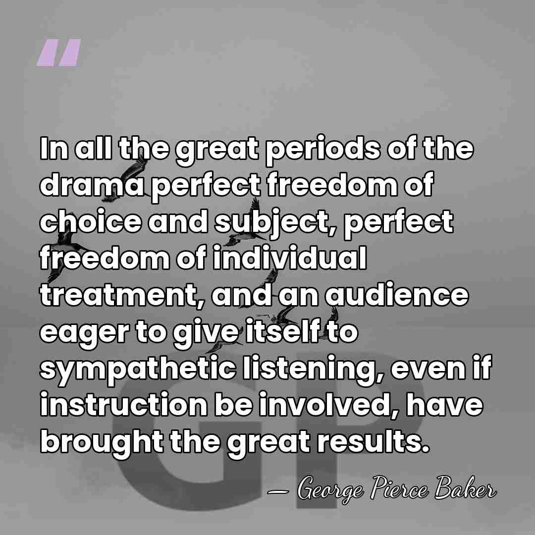 In all the great periods of the drama perfect freedom of choice&hellip; - George Pierce Baker