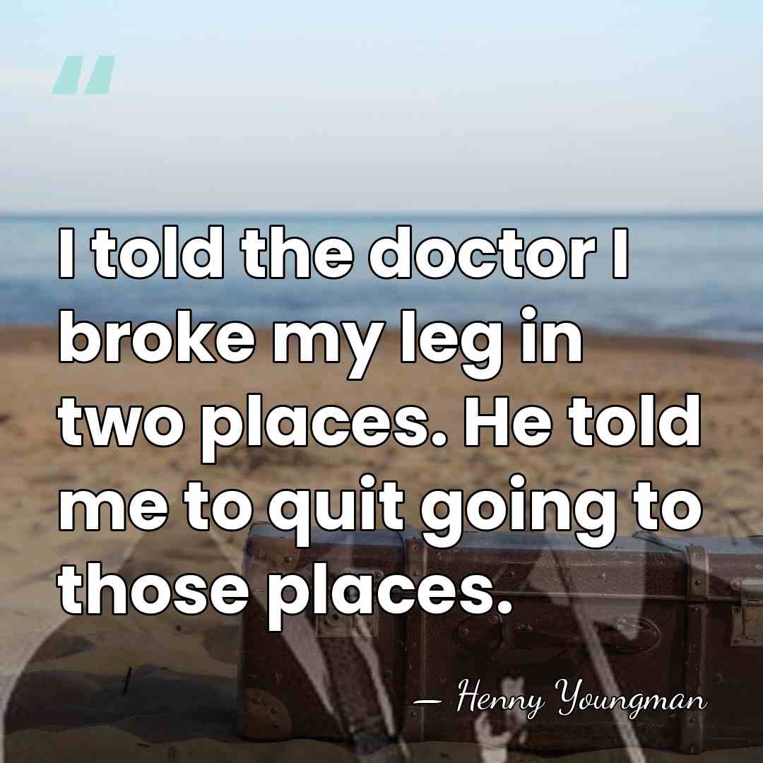 I told the doctor I broke my leg in two places. He&hellip; - Henny Youngman
