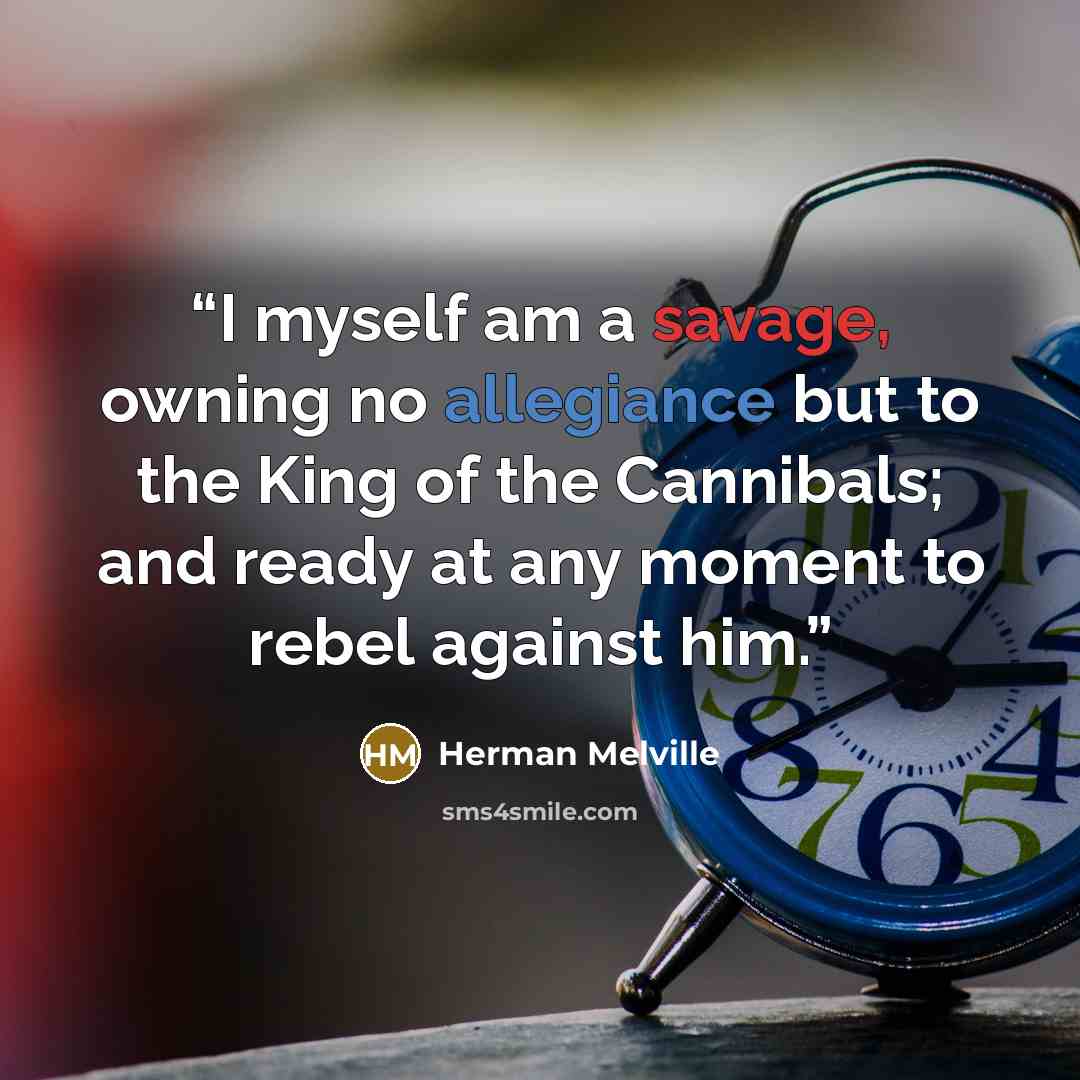 “I myself am a savage, owning no allegiance but to the King of the Cannibals; and ready at any moment to rebel against him.” quote by Herman Melville