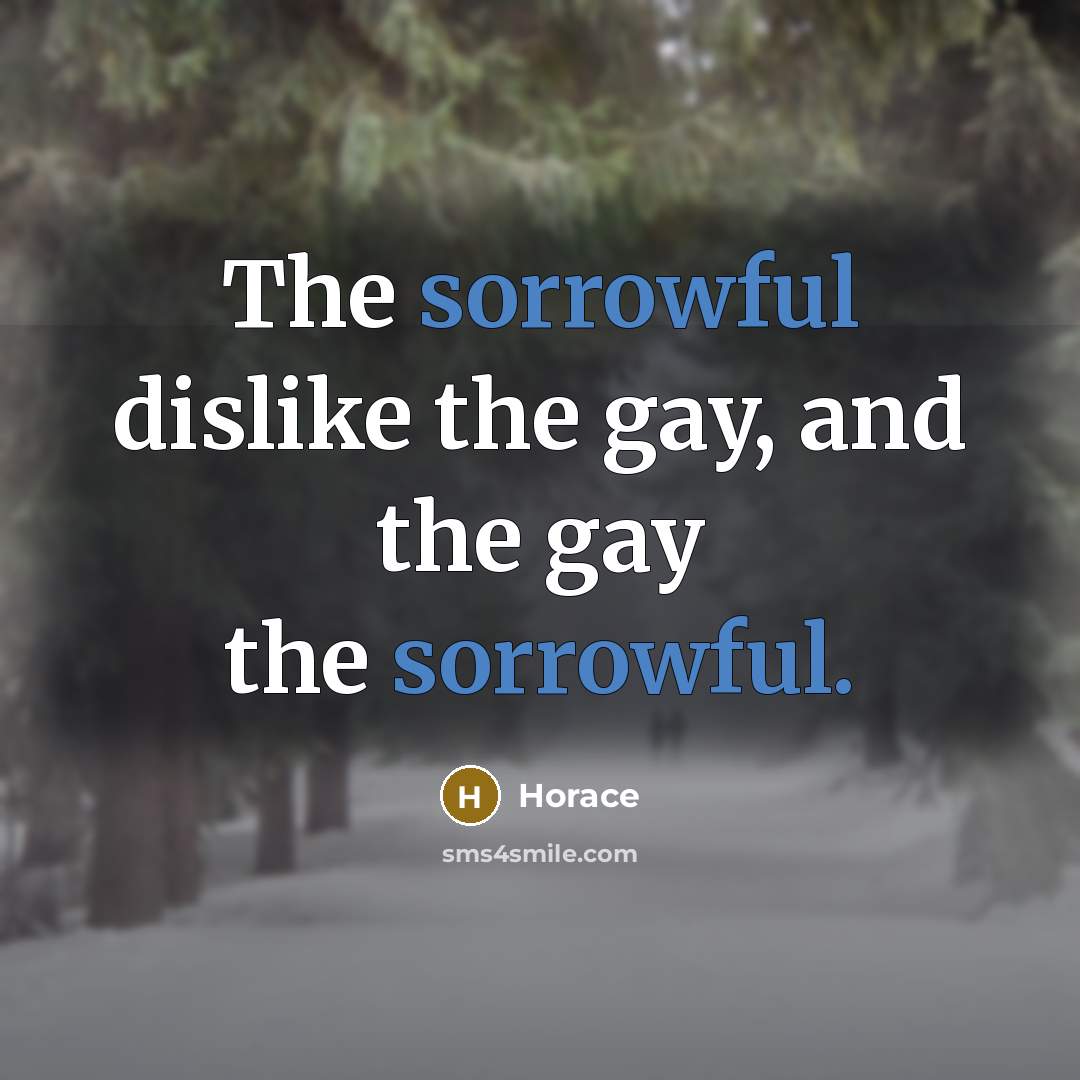“The sorrowful dislike the gay, and the gay the sorrowful.…” quote by Horace