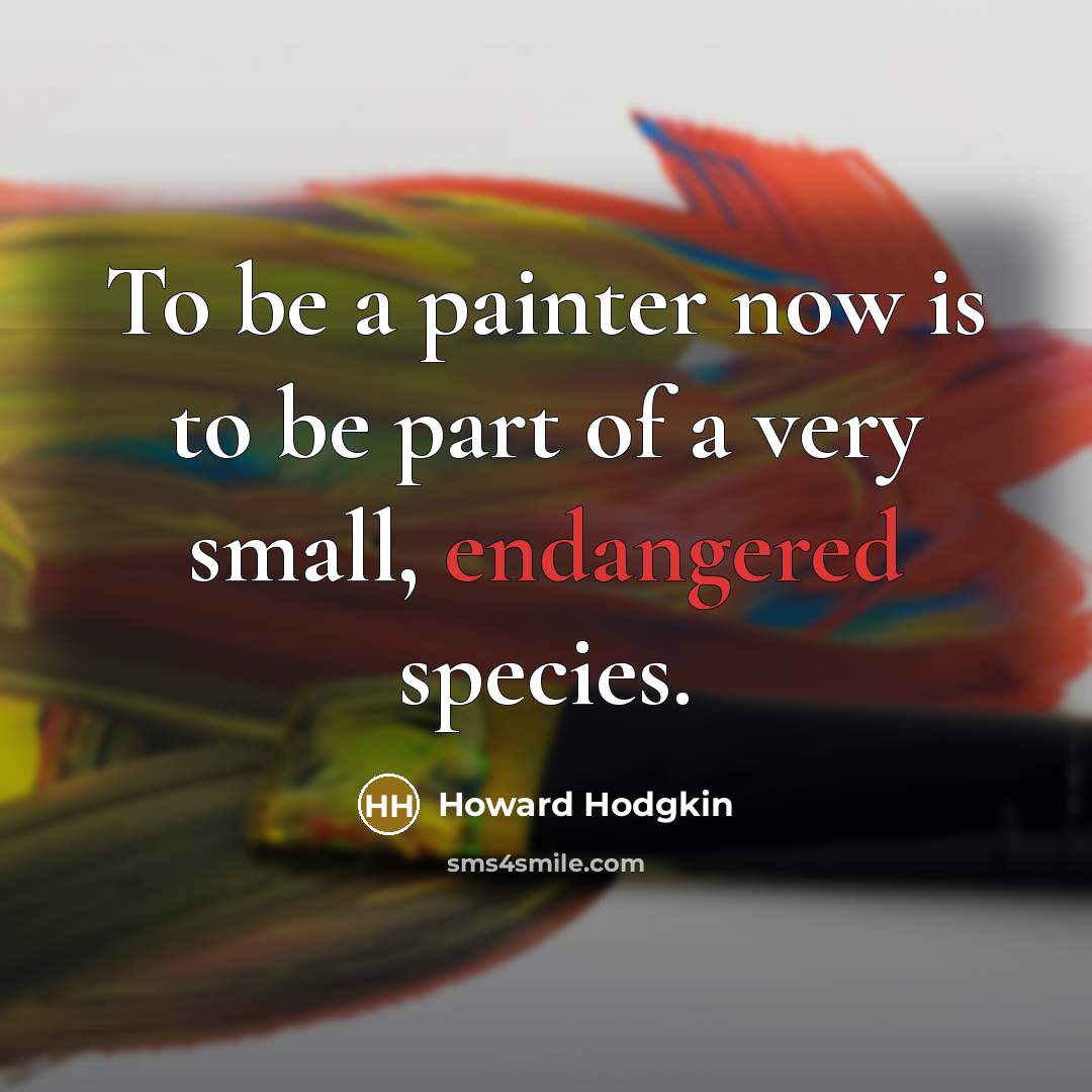 “To be a painter now is to be part of a very small, endangered species.” quote by Howard Hodgkin