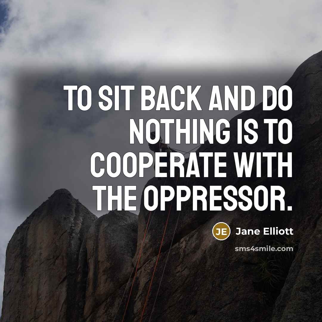 “To sit back and do nothing is to cooperate with the oppressor.” quote by Jane Elliott