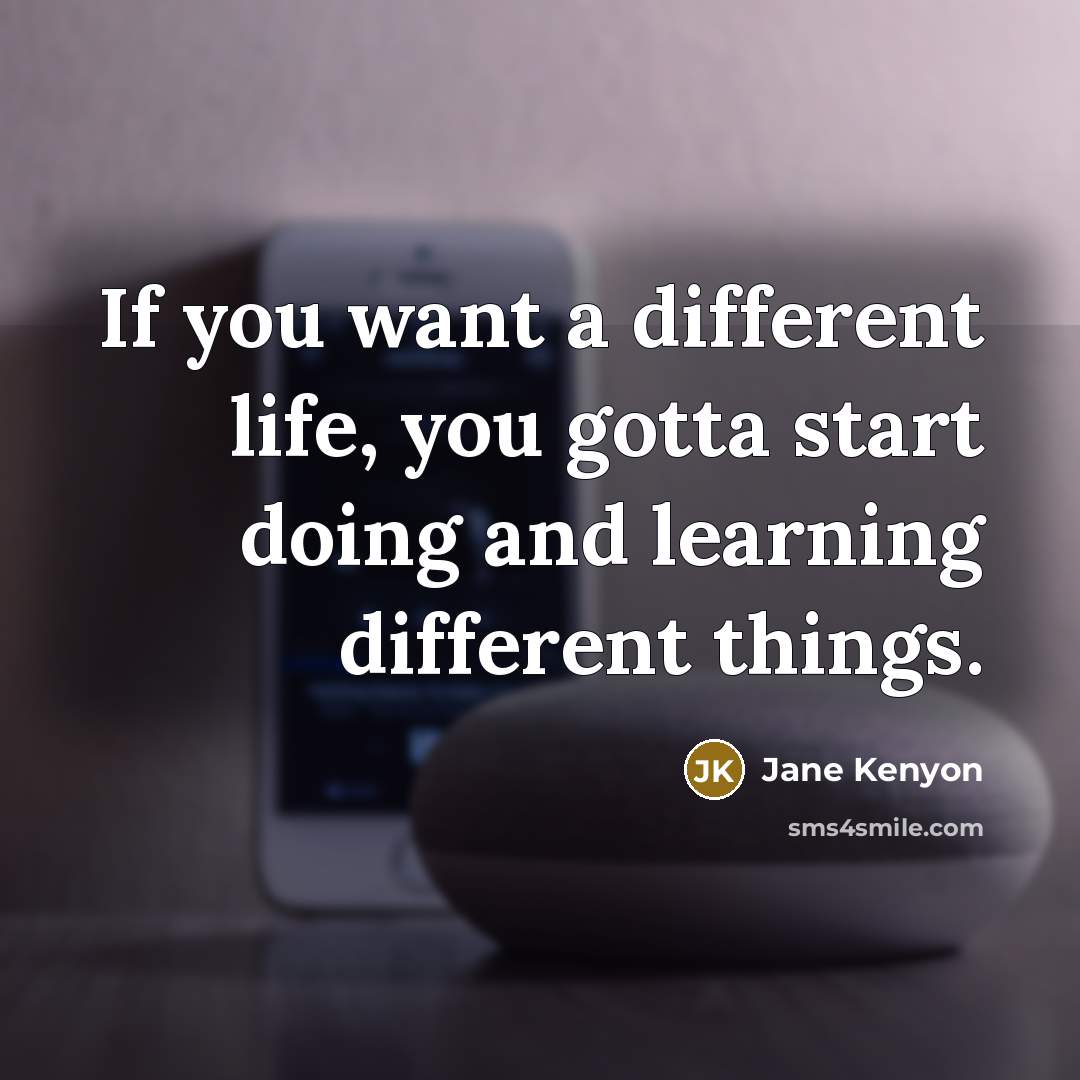 “If you want a different life, you gotta start doing…” quote by Jane Kenyon