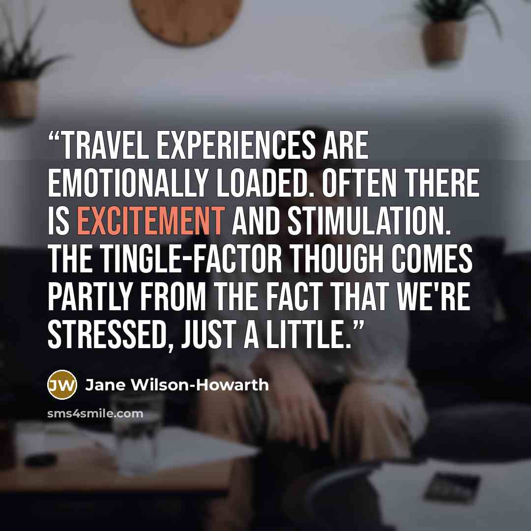 “Travel experiences are emotionally loaded. Often there is excitement and stimulation. The tingle-factor though comes partly from the fact that we're stressed, just a little.” quote by Jane Wilson-Howarth