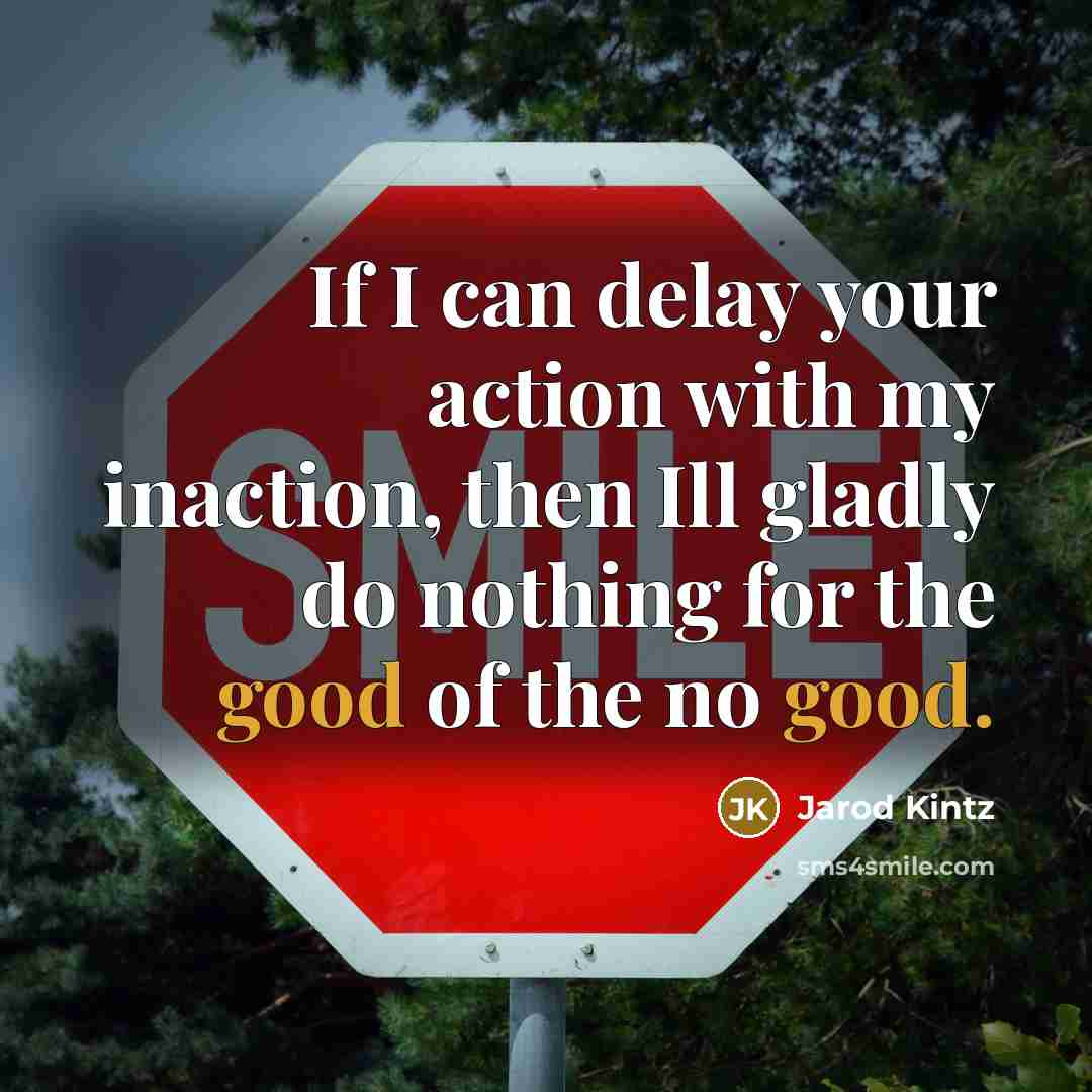 “If I can delay your action with my inaction, then Ill gladly do nothing for the good of the no good.” quote by Jarod Kintz