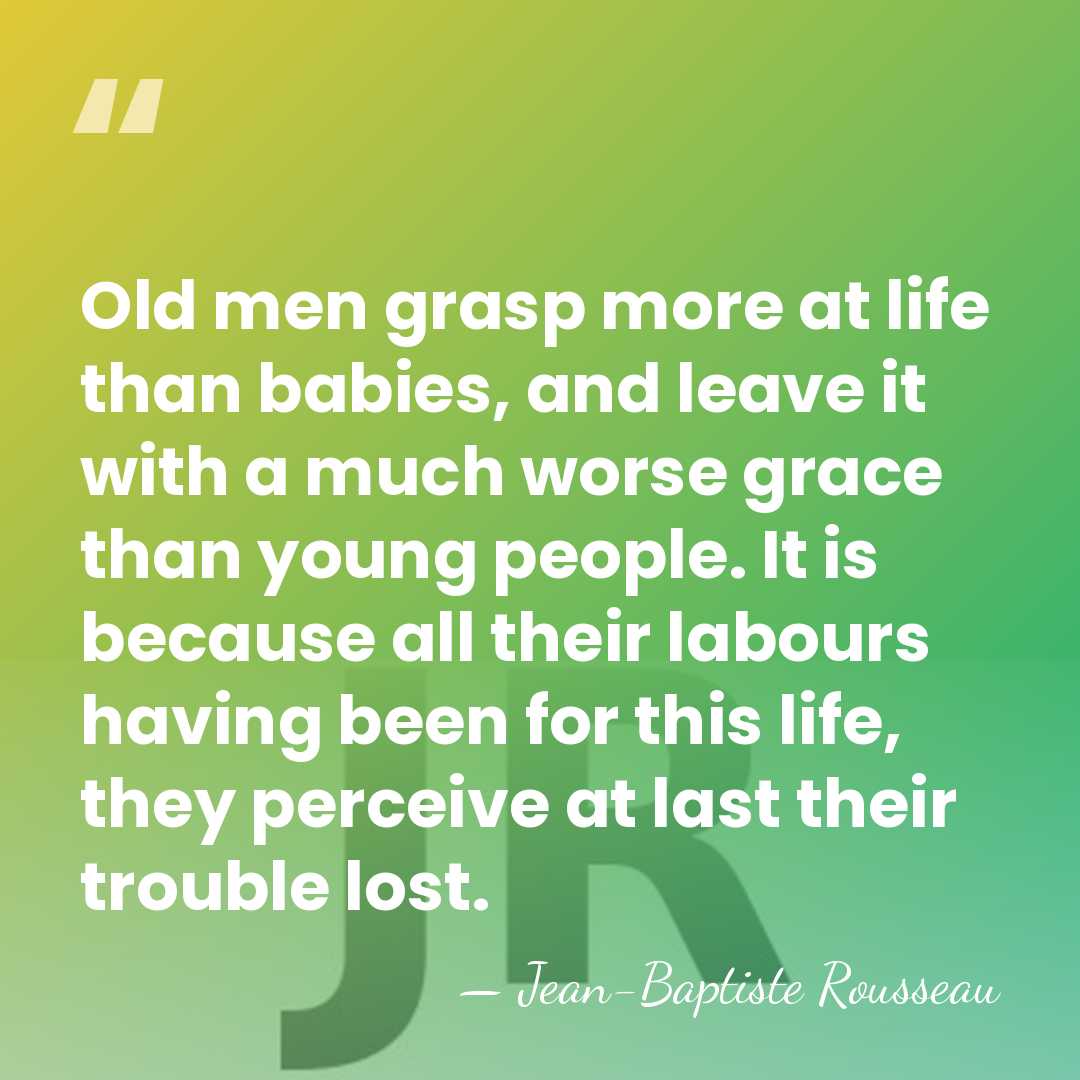 Old men grasp more at life than babies, and leave it with&hellip; - Jean-Baptiste Rousseau