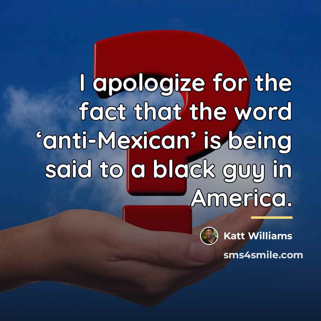 “I apologize for the fact that the word ‘anti-Mexican’ is…” quote by Katt Williams
