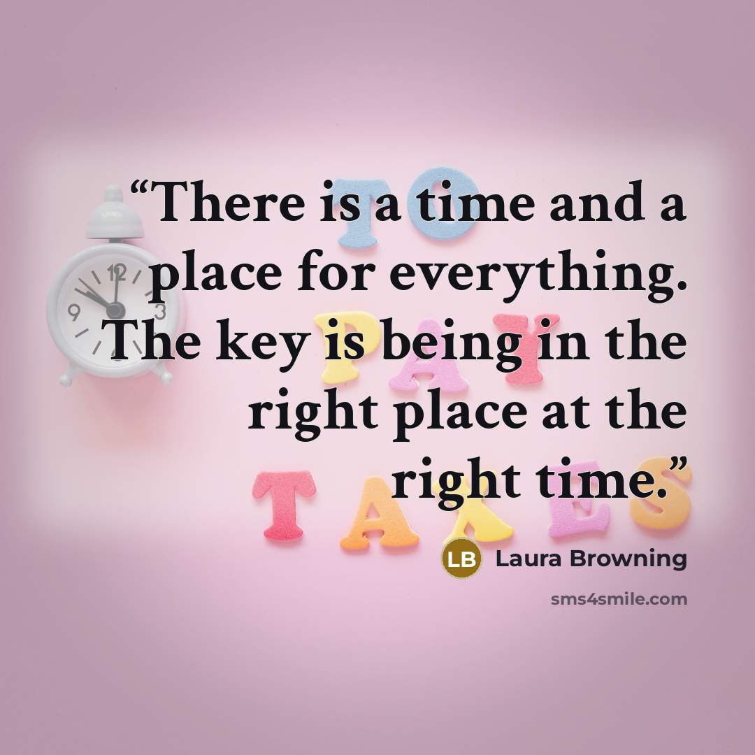 “There is a time and a place for everything. The key is being in the right place at the right time.” quote by Laura Browning
