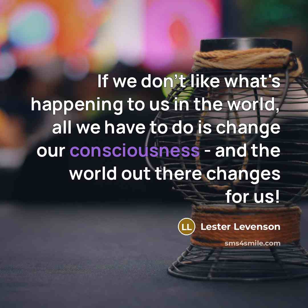 “If we don't like what's happening to us in the world, all we have to do is change our consciousness - and the world out there changes for us!” quote by Lester Levenson