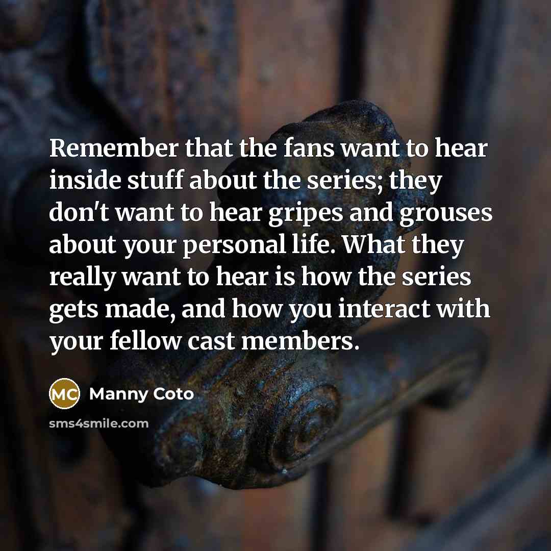“Remember that the fans want to hear inside stuff about…” quote by Manny Coto
