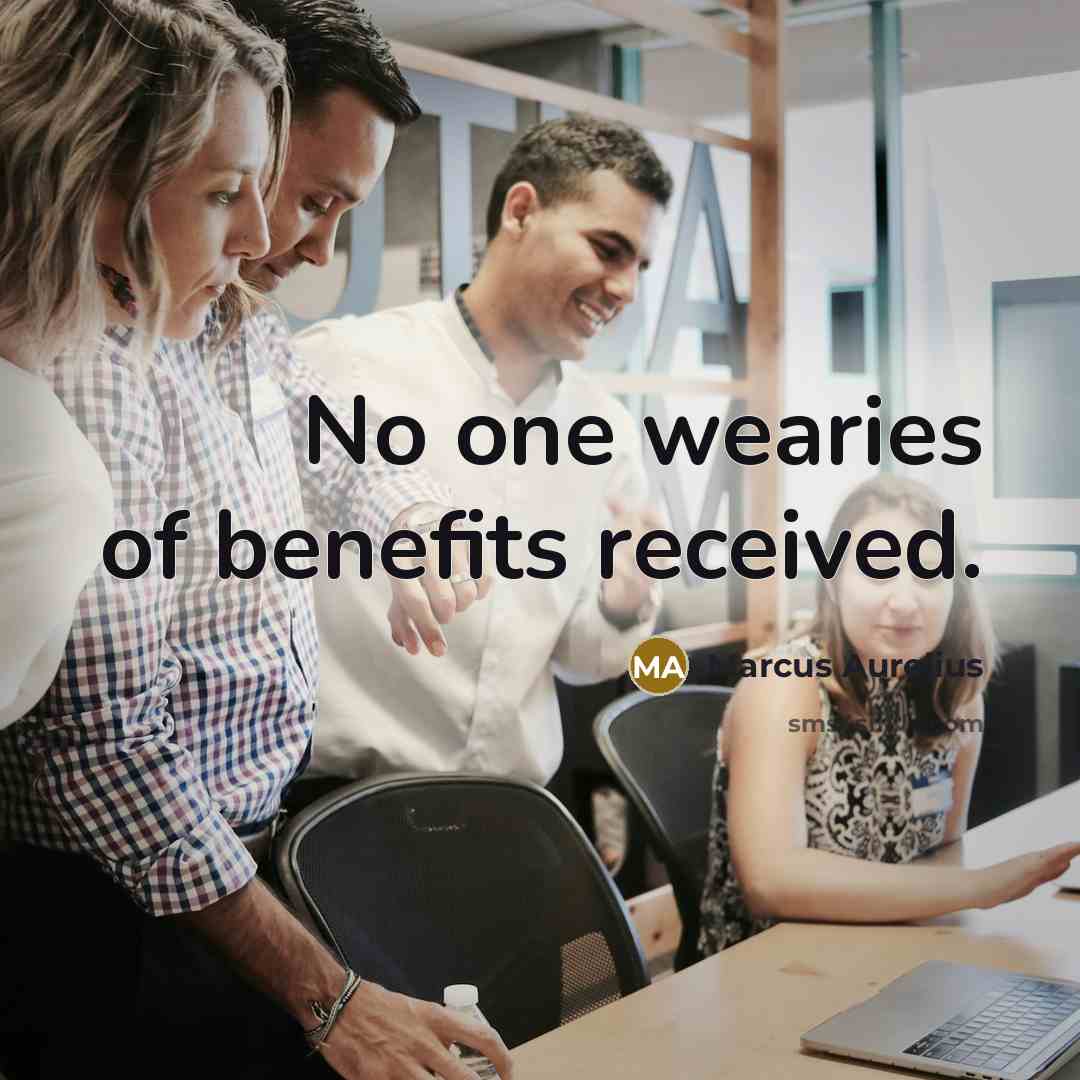 “No one wearies of benefits received.…” quote by Marcus Aurelius