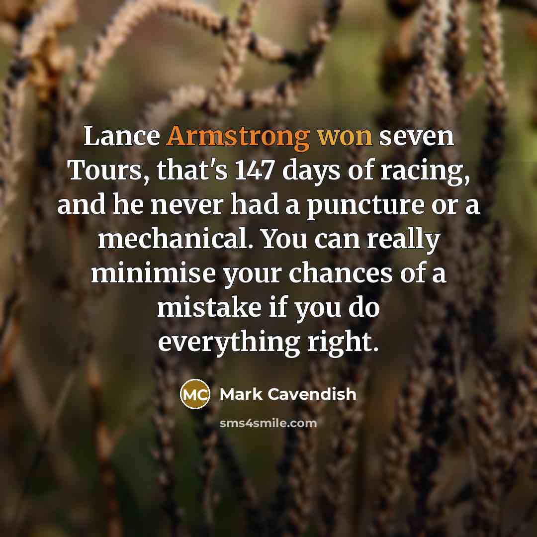 “Lance Armstrong won seven Tours, that's 147 days of racing, and he never had a puncture or a mechanical. You can really minimise your chances of a mistake if you do everything right.” quote by Mark Cavendish