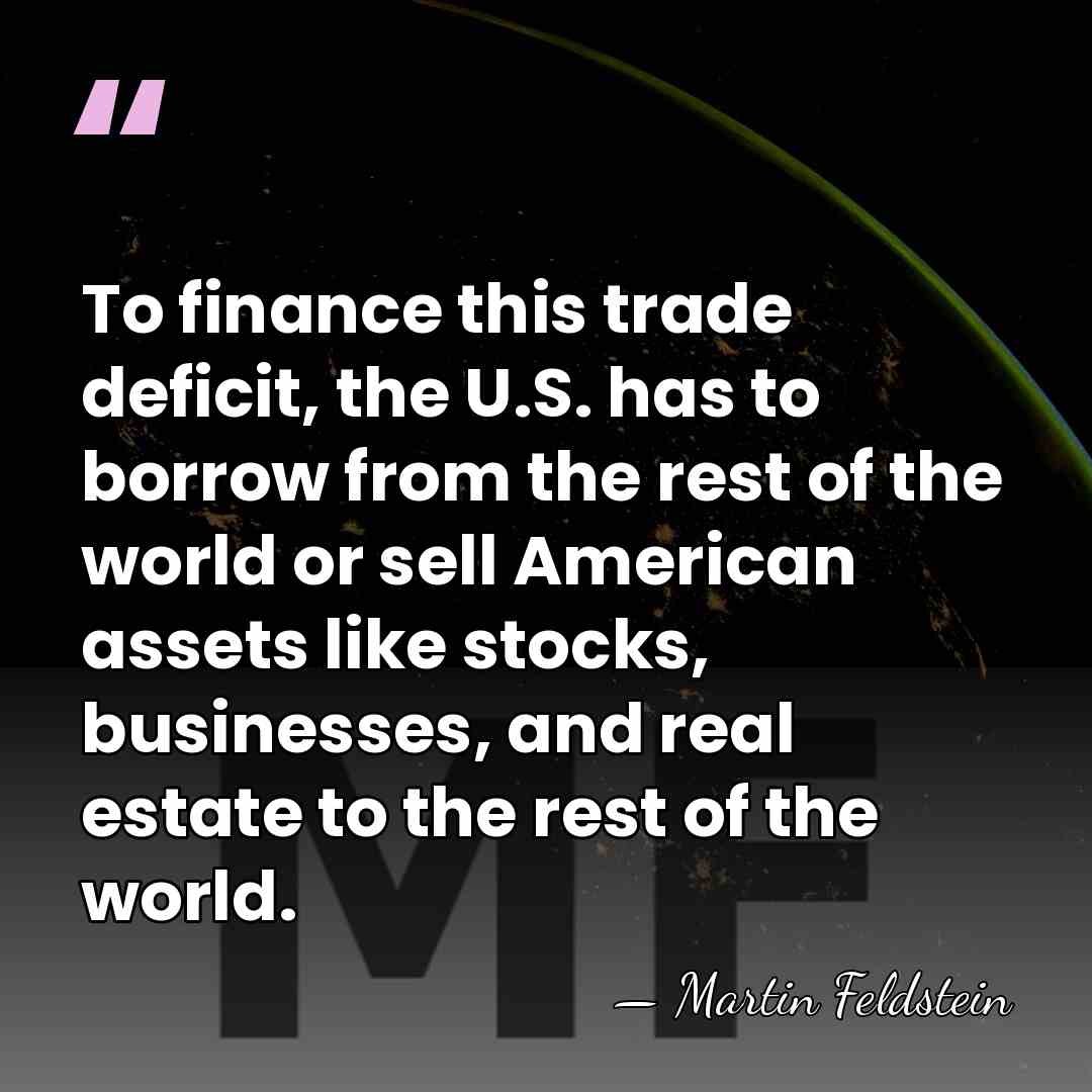 To finance this trade deficit, the U.S. has to borrow from the&hellip; - Martin Feldstein