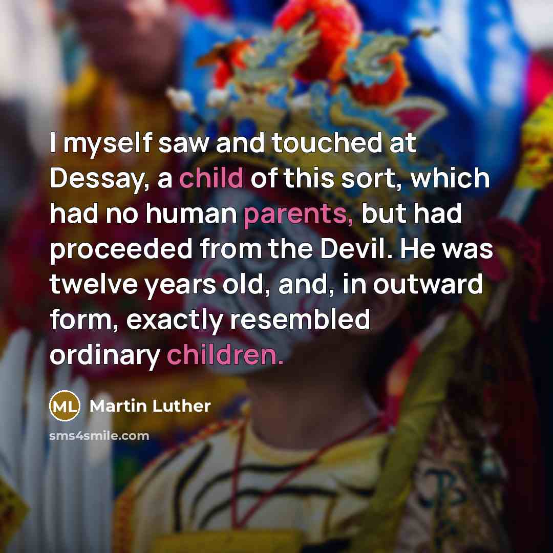“I myself saw and touched at Dessay, a child of this sort, which had no human parents, but had proceeded from the Devil. He was twelve years old, and, in outward form, exactly resembled ordinary children.” quote by Martin Luther