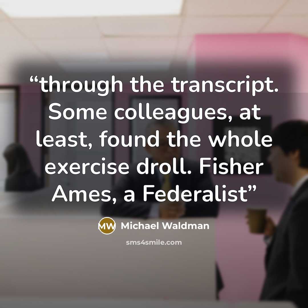 “through the transcript. Some colleagues, at least, found the whole exercise droll. Fisher Ames, a Federalist” quote by Michael Waldman