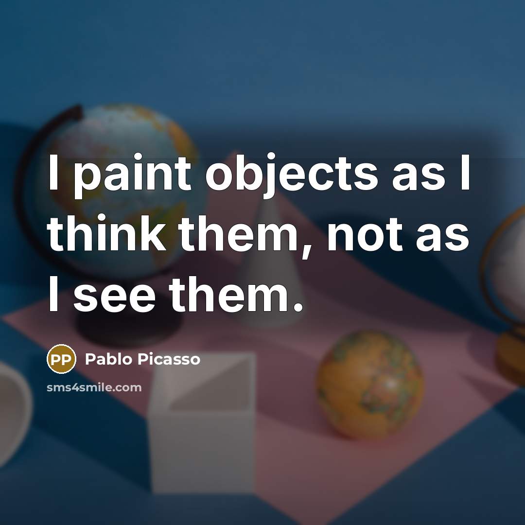 “I paint objects as I think them, not as I see them.” quote by Pablo Picasso