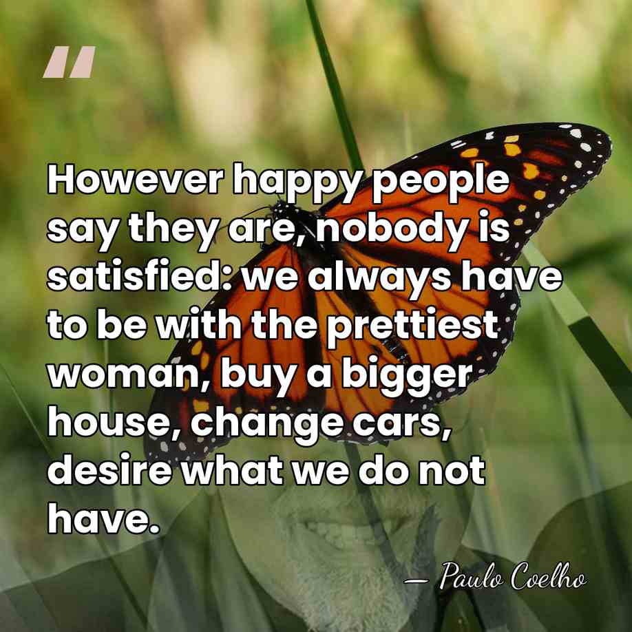 However happy people say they are, nobody is satisfied: we always have&hellip; - Paulo Coelho