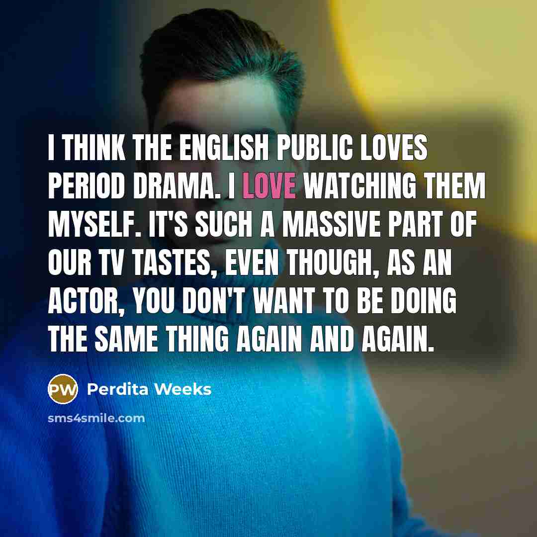 “I think the English public loves period drama. I love…” quote by Perdita Weeks