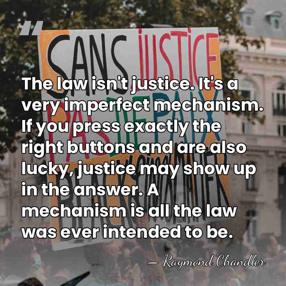 The law isn't justice. It's a very imperfect mechanism. If you press&hellip; - Raymond Chandler