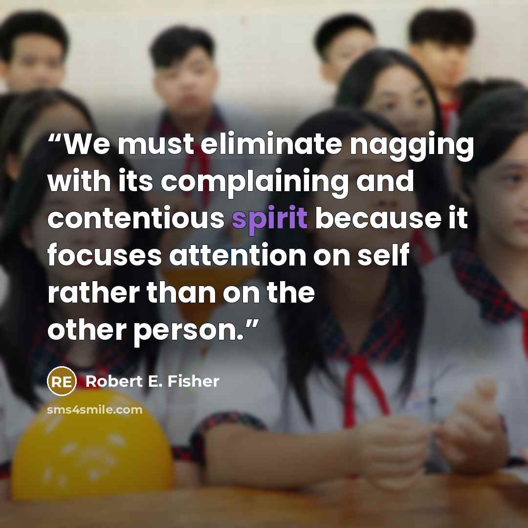 “We must eliminate nagging with its complaining and contentious spirit because it focuses attention on self rather than on the other person.” quote by Robert E. Fisher