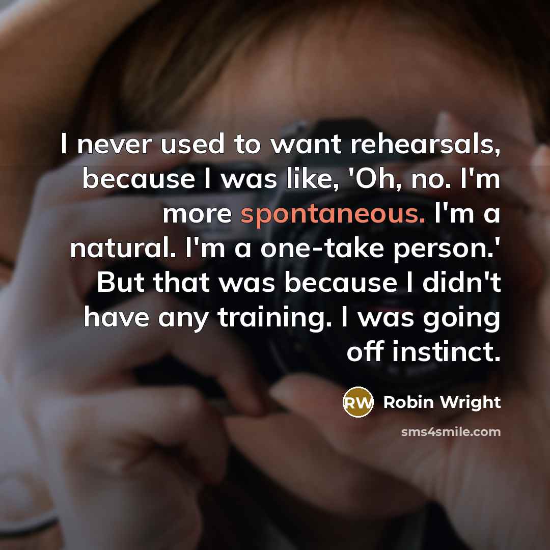 “I never used to want rehearsals, because I was like,…” quote by Robin Wright