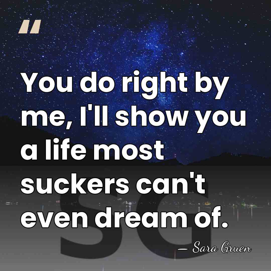 You do right by me, I'll show you a life most suckers&hellip; - Sara Gruen