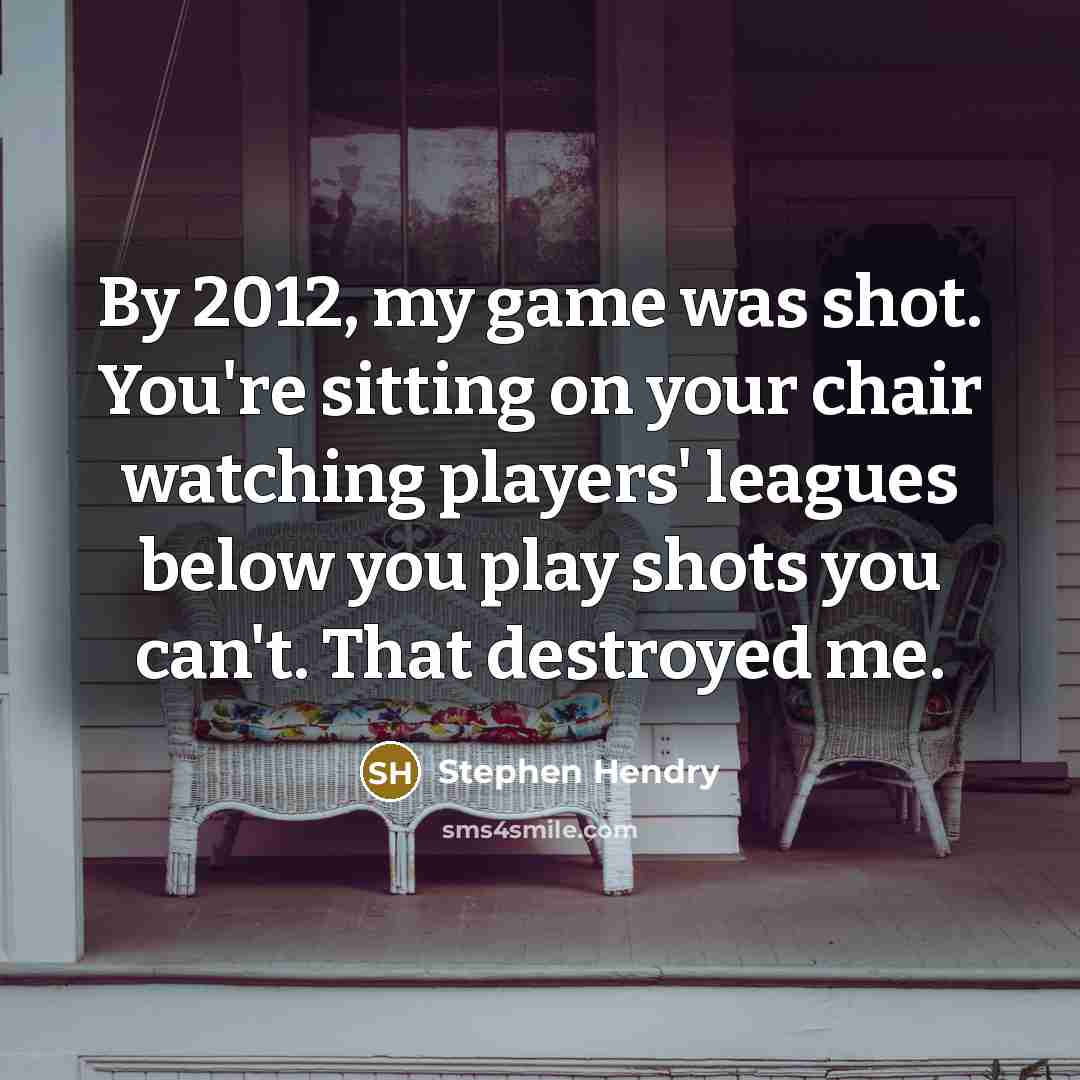 “By 2012, my game was shot. You're sitting on your…” quote by Stephen Hendry