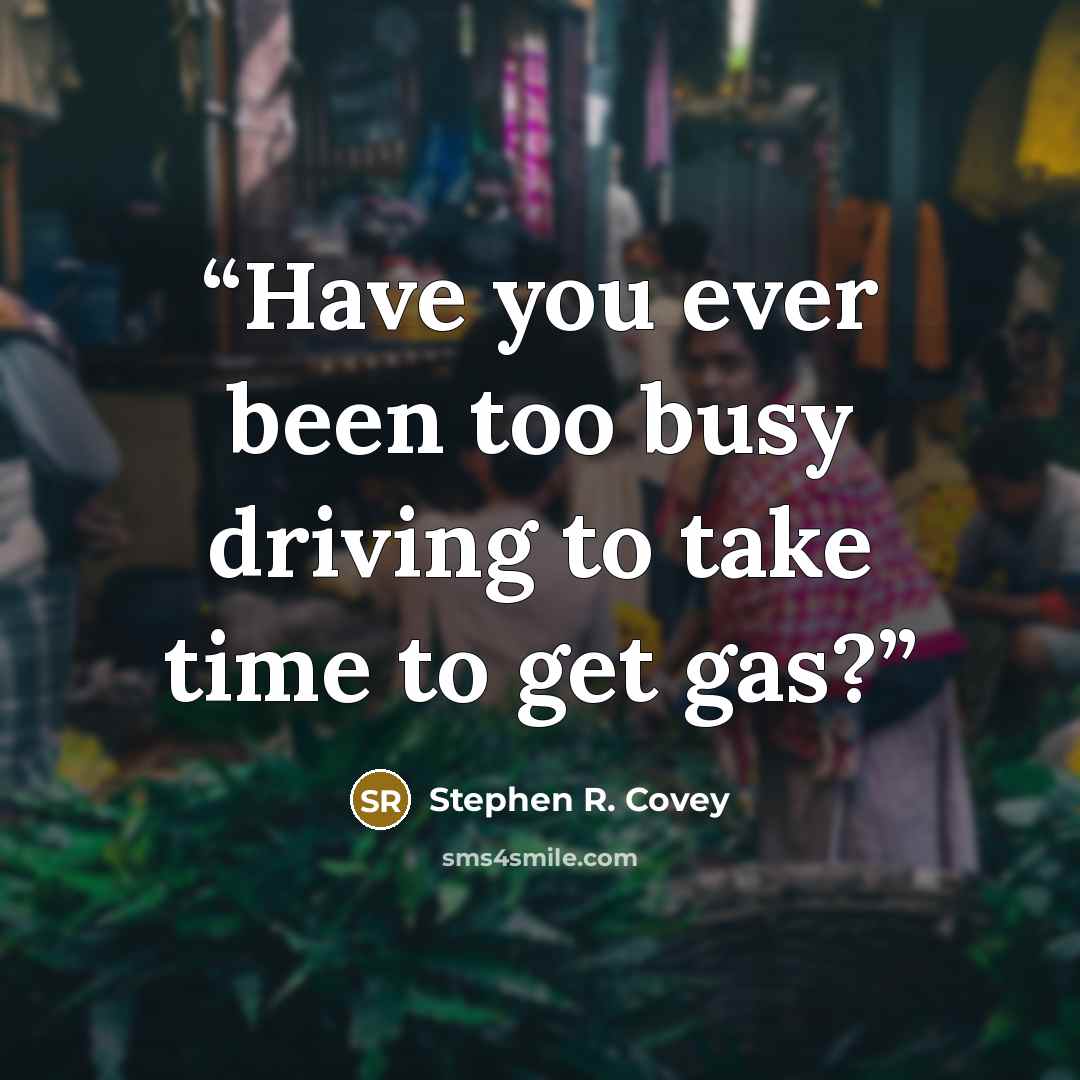 “Have you ever been too busy driving to take time to get gas?” quote by Stephen R. Covey