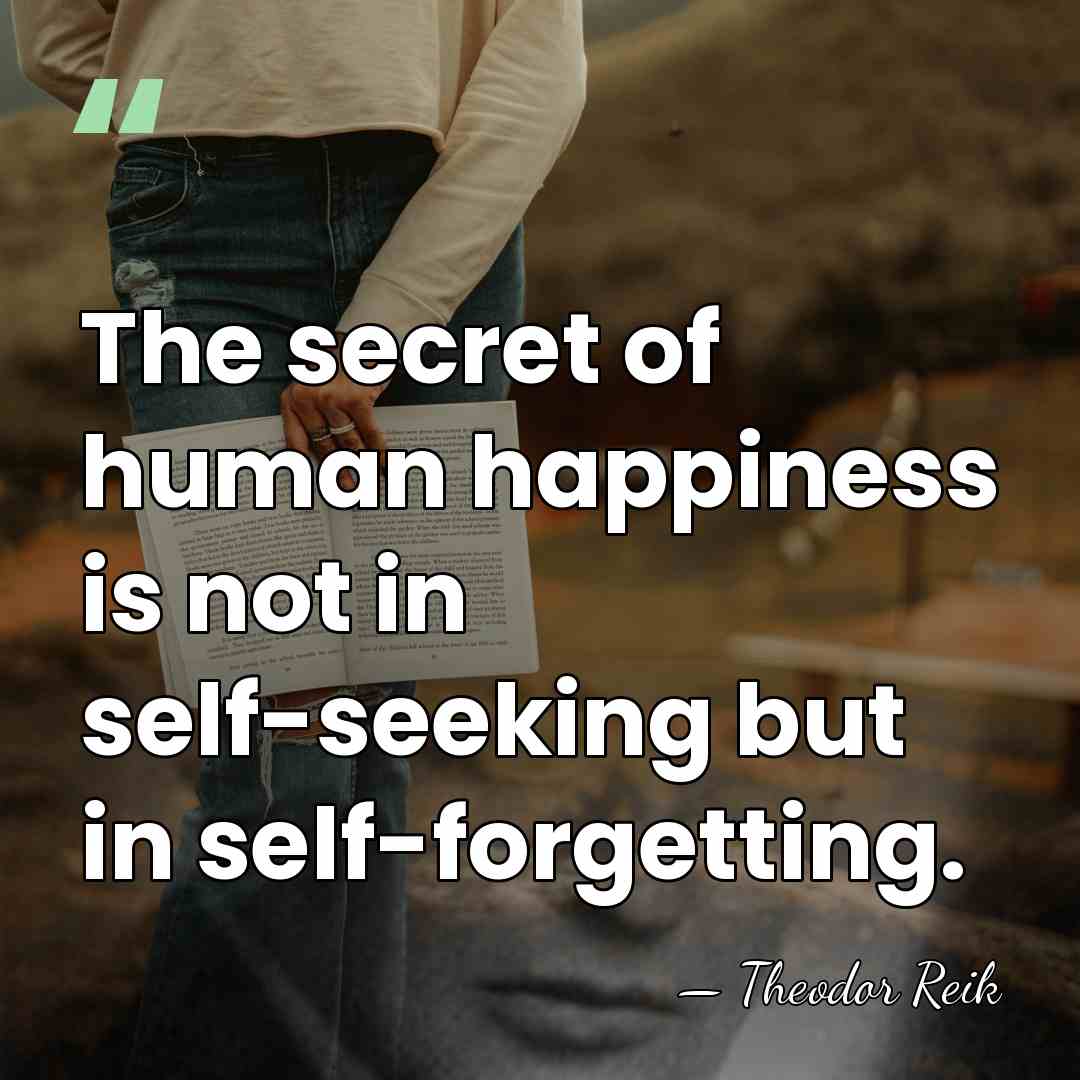 The secret of human happiness is not in self-seeking but in self-forgetting. - Theodor Reik