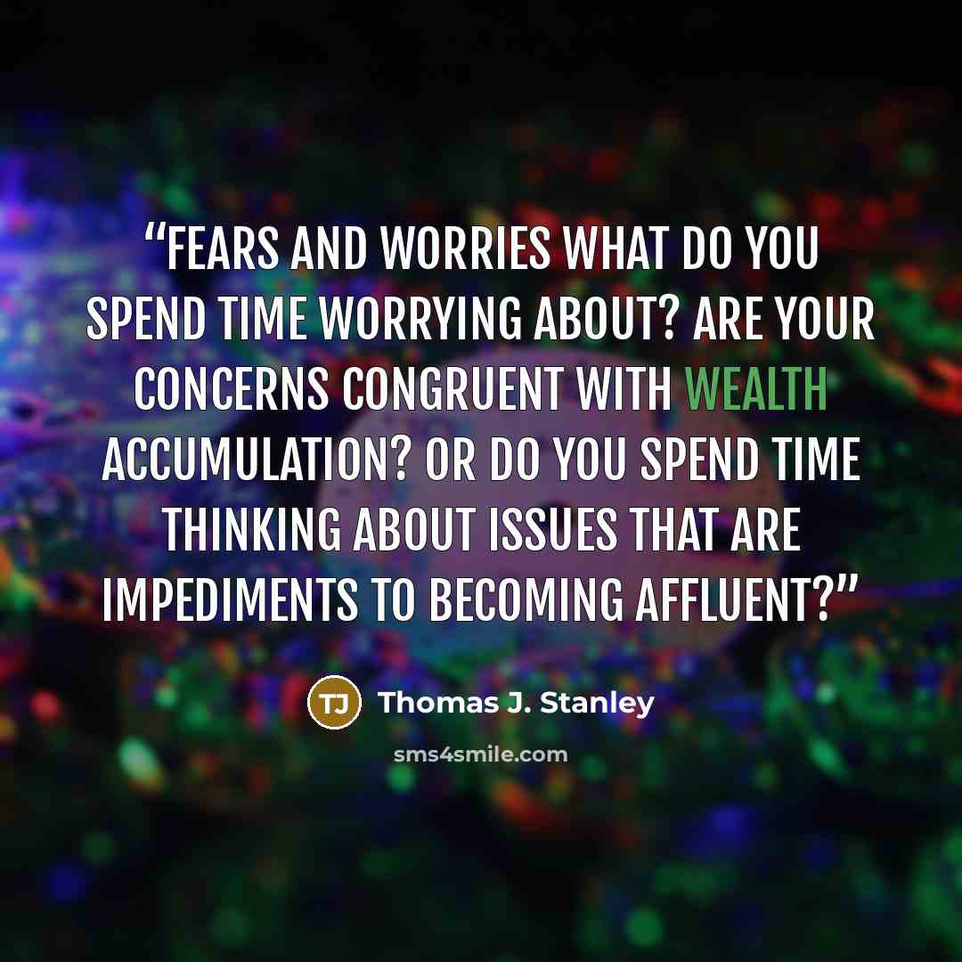 “FEARS AND WORRIES What do you spend time worrying about? Are your concerns congruent with wealth accumulation? Or do you spend time thinking about issues that are impediments to becoming affluent?” quote by Thomas J. Stanley