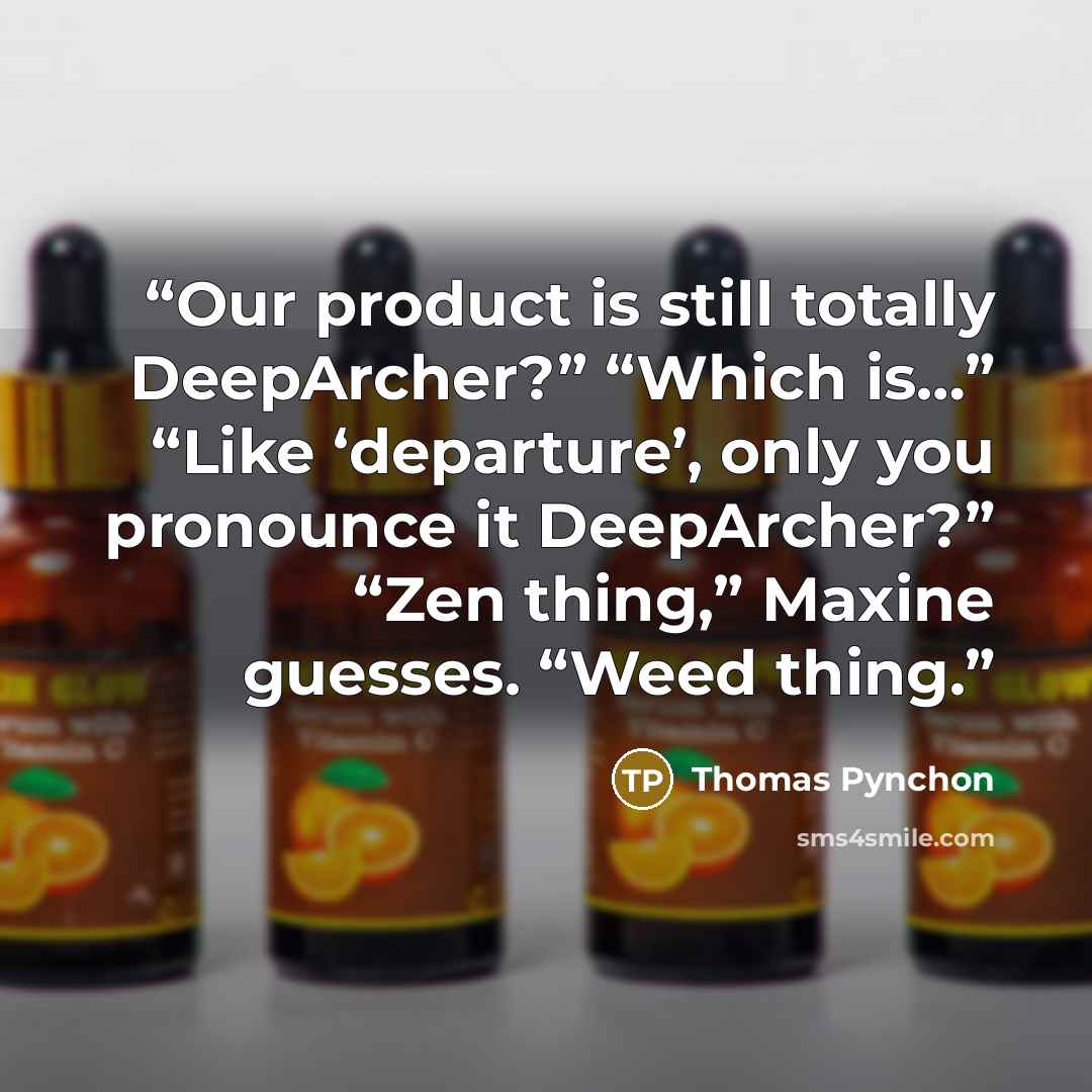 “Our product is still totally DeepArcher?” “Which is…” “Like ‘departure’, only you pronounce it DeepArcher?” “Zen thing,” Maxine guesses. “Weed thing.” quote by Thomas Pynchon