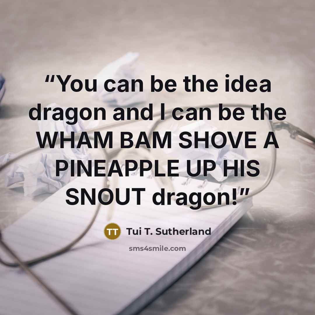 “You can be the idea dragon and I can be the WHAM BAM SHOVE A PINEAPPLE UP HIS SNOUT dragon!” quote by Tui T. Sutherland