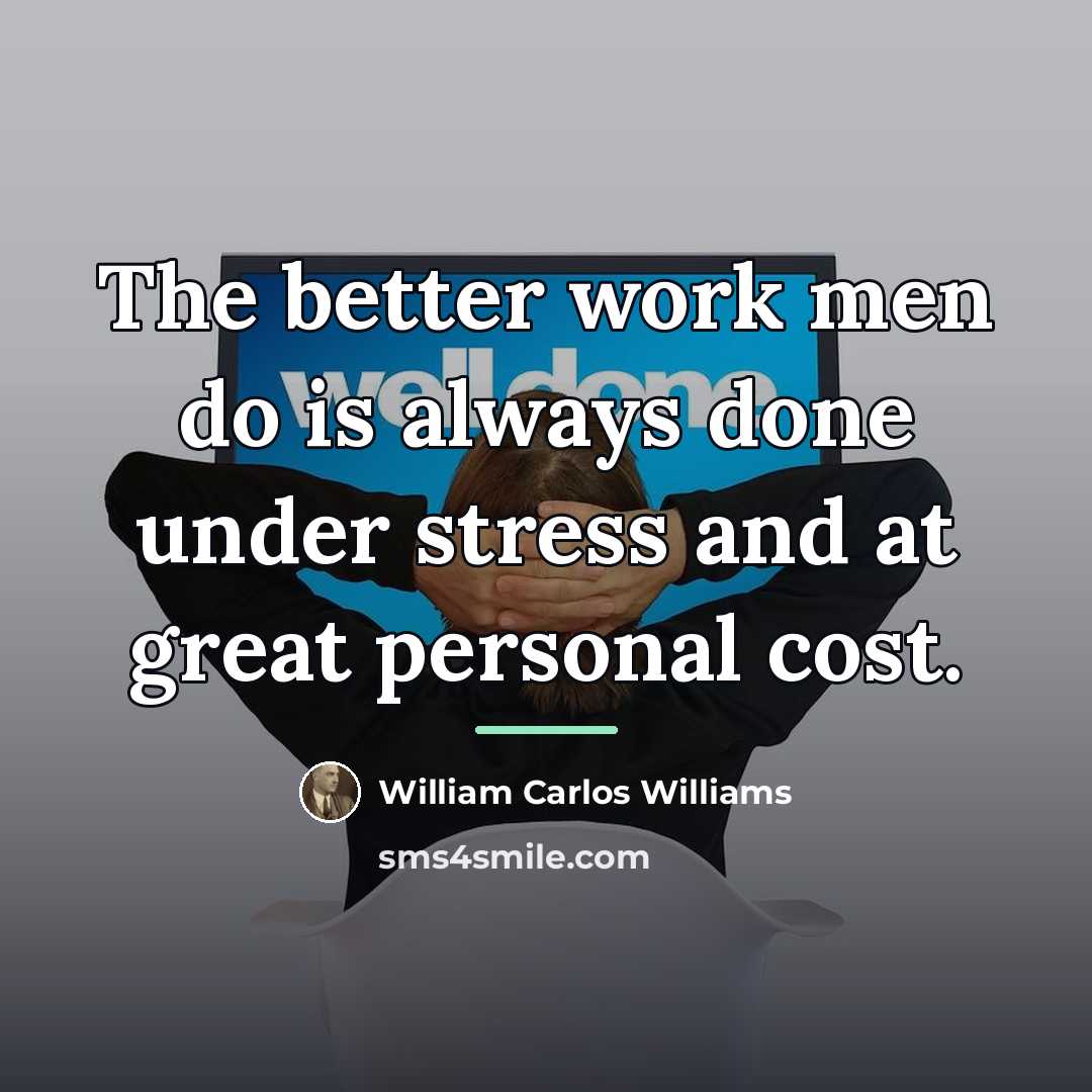 “The better work men do is always done under stress…” quote by William Carlos Williams