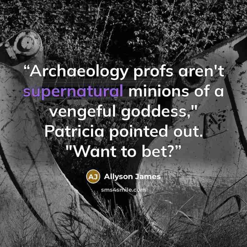 “Archaeology profs aren't supernatural minions of a vengeful goddess," Patricia pointed out. "Want to bet?” quote by Allyson James