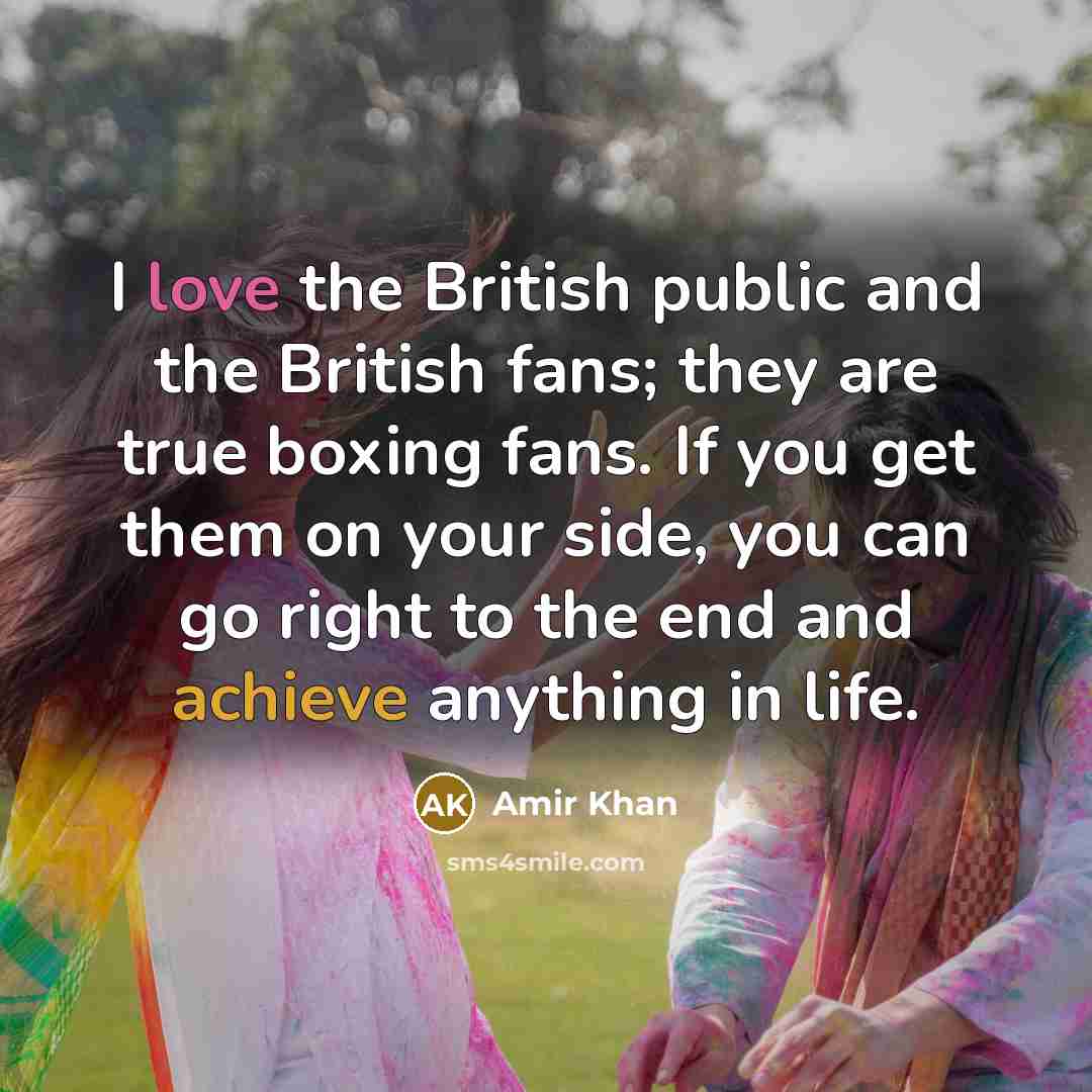 “I love the British public and the British fans; they are true boxing fans. If you get them on your side, you can go right to the end and achieve anything in life.” quote by Amir Khan
