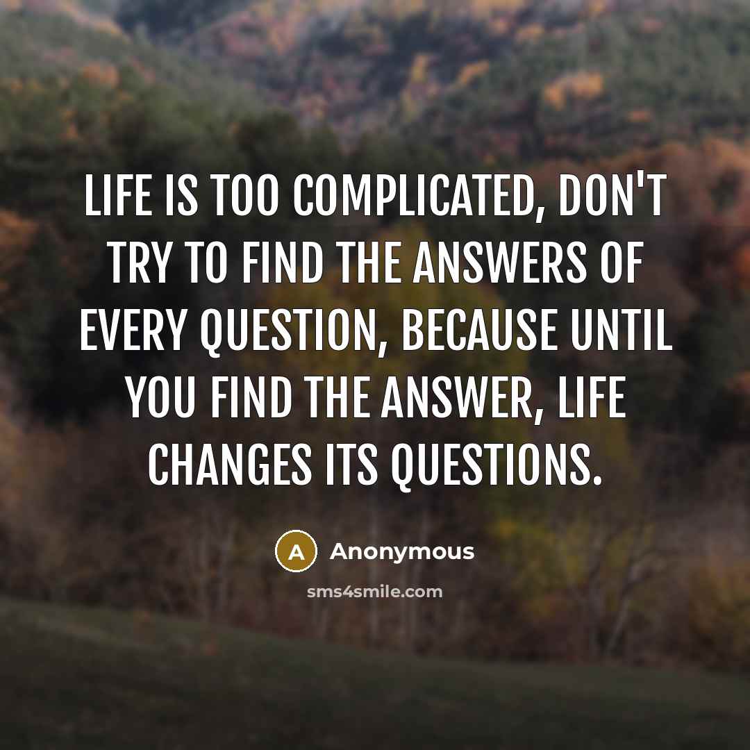 “Life is too complicated, don't try to find the answers…” quote by Anonymous