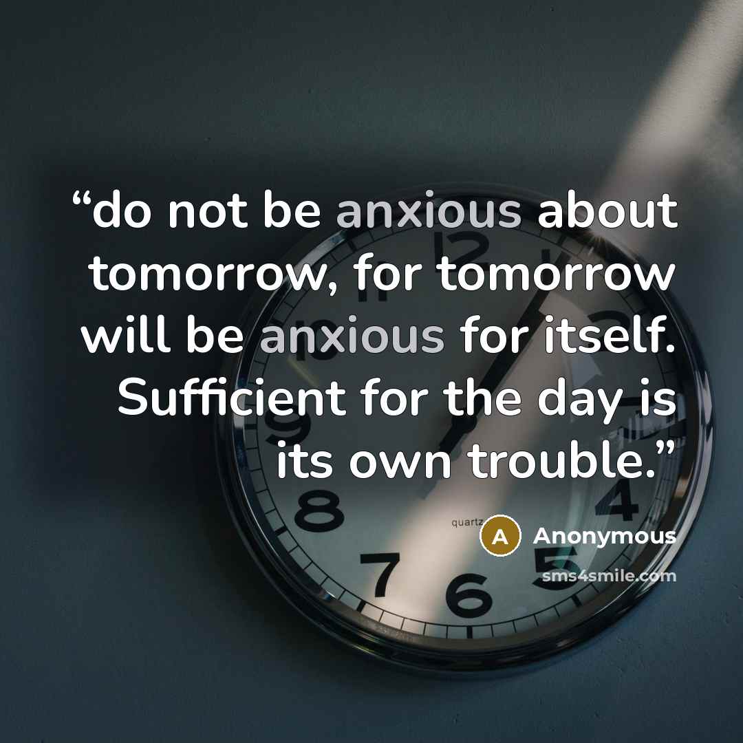 “do not be anxious about tomorrow, for tomorrow will be anxious for itself. Sufficient for the day is its own trouble.” quote by Anonymous