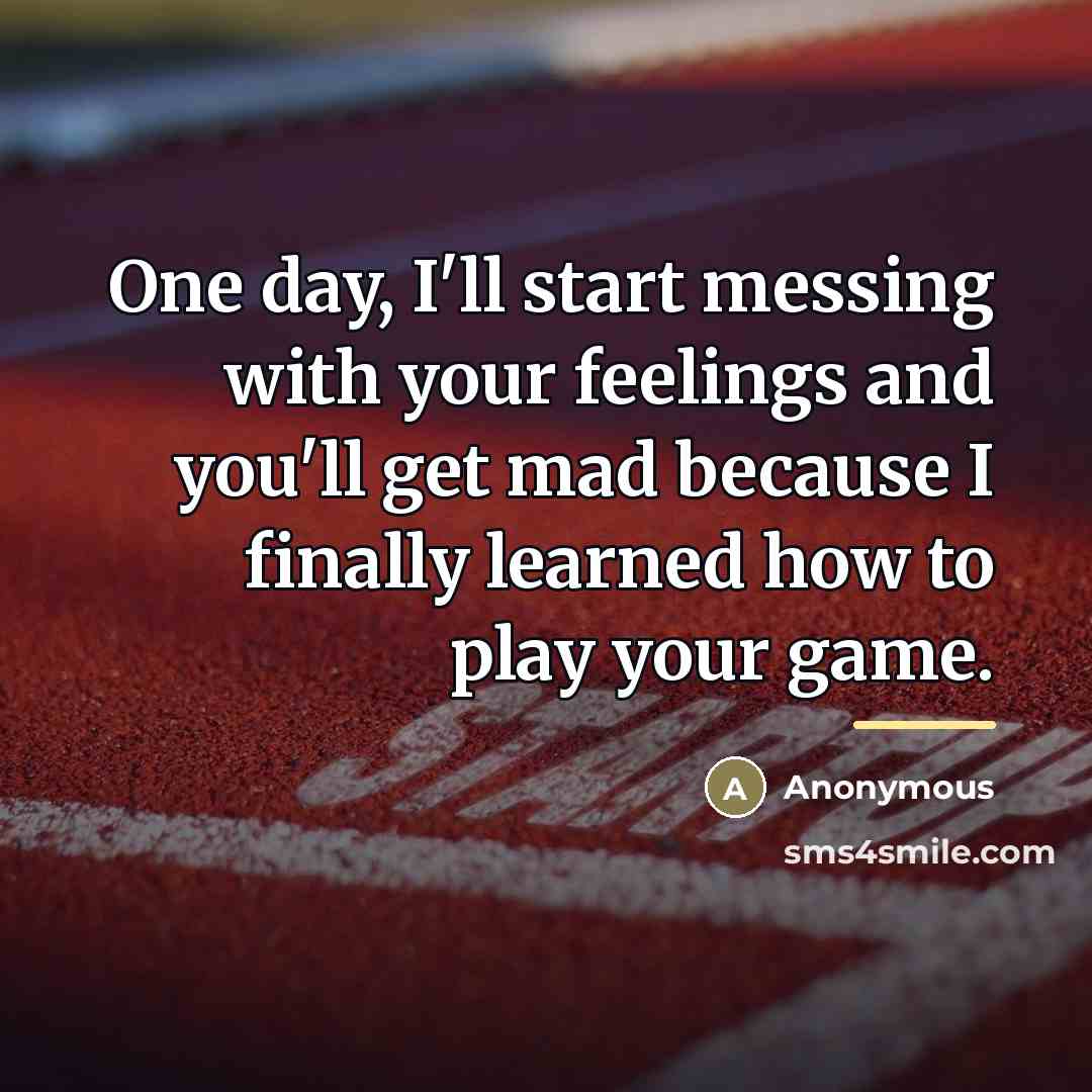 “One day, I'll start messing with your feelings and you'll…” quote by Anonymous
