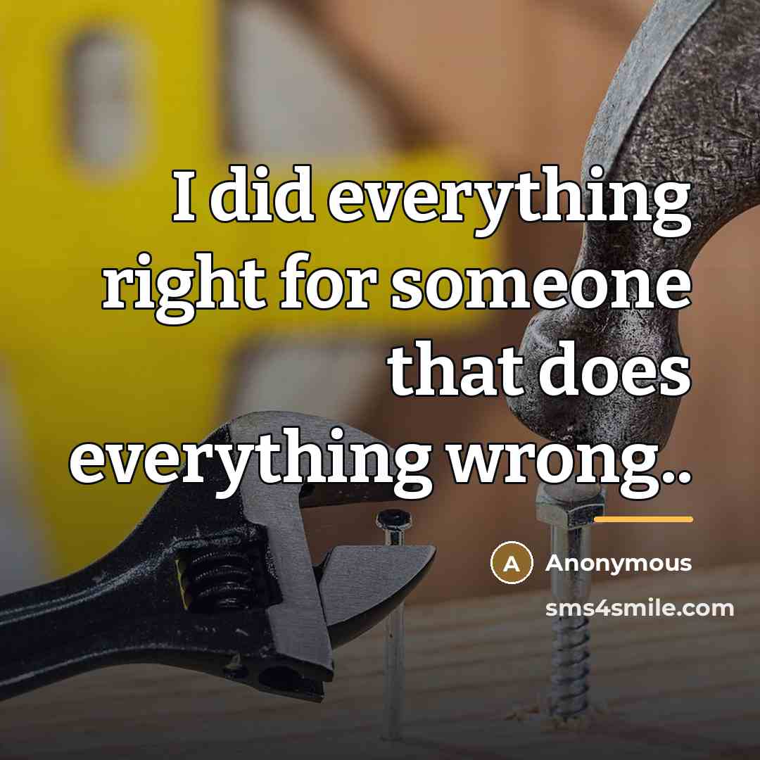 “I did everything right for someone that does everything wrong..…” quote by Anonymous