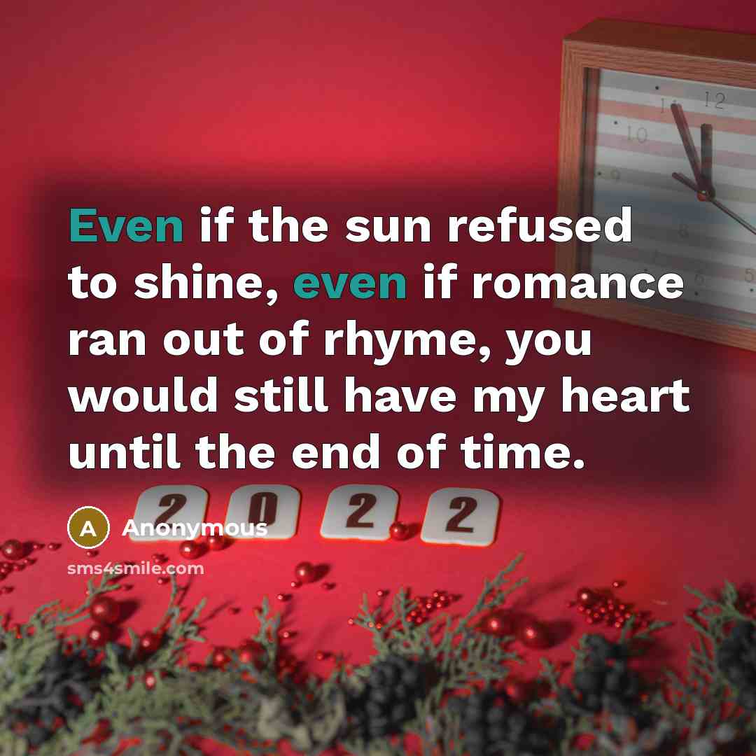 “Even if the sun refused to shine, even if romance ran out of rhyme, you would still have my heart until the end of time.” quote by Anonymous