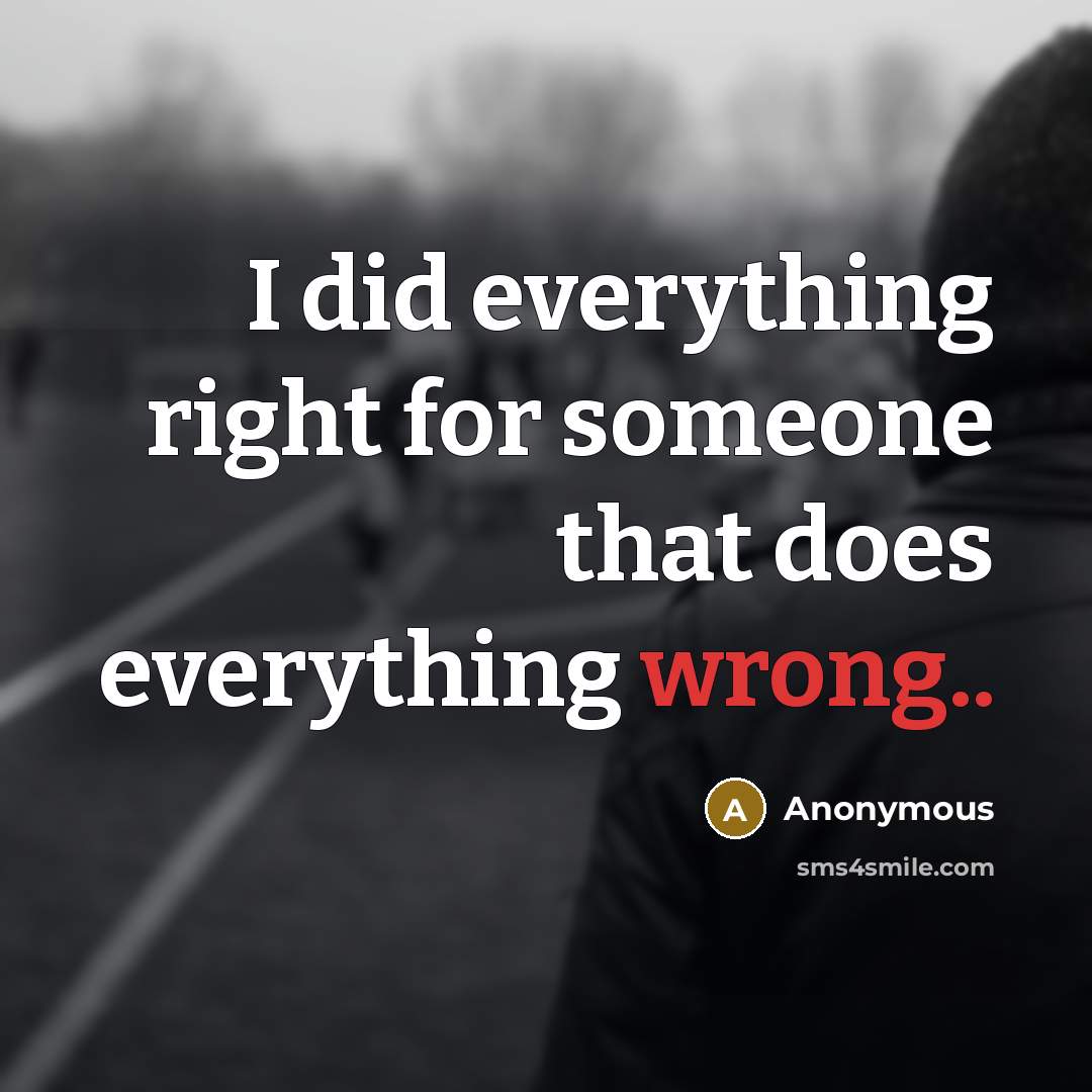 “I did everything right for someone that does everything wrong..” quote by Anonymous