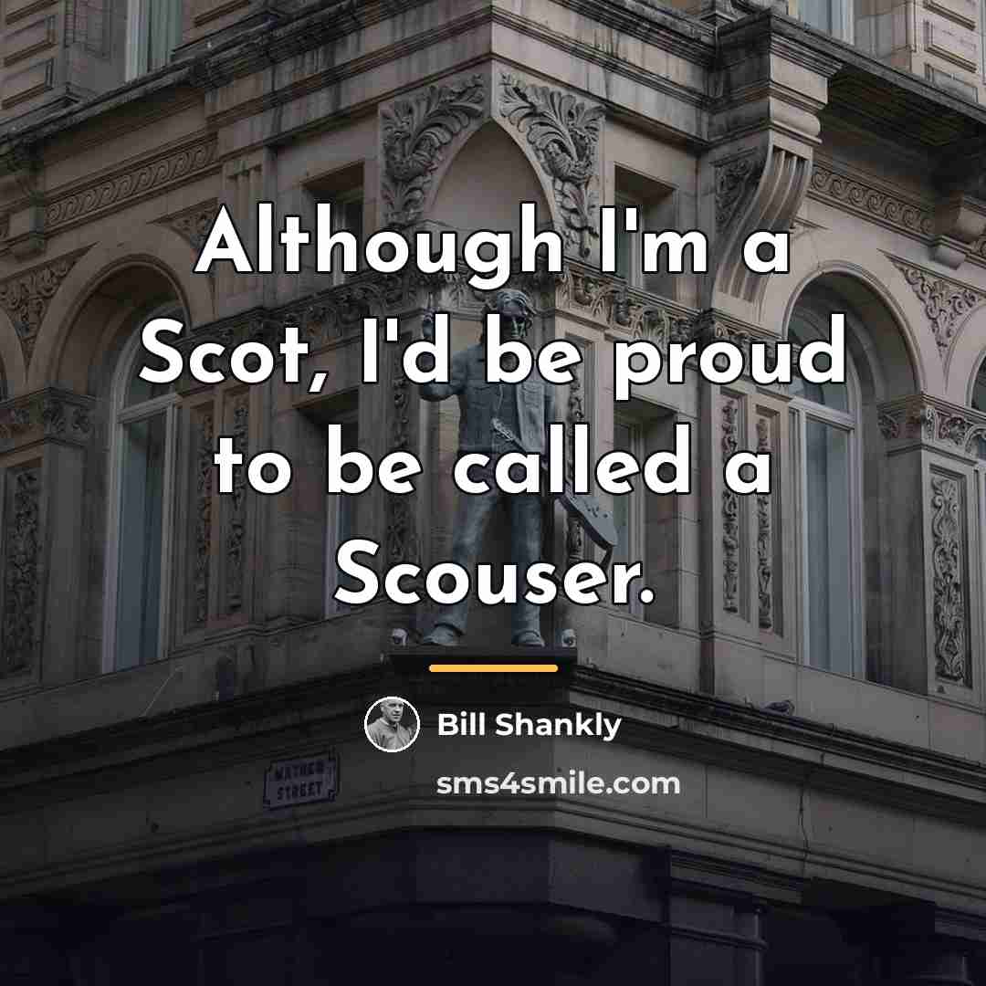 “Although I'm a Scot, I'd be proud to be called…” quote by Bill Shankly