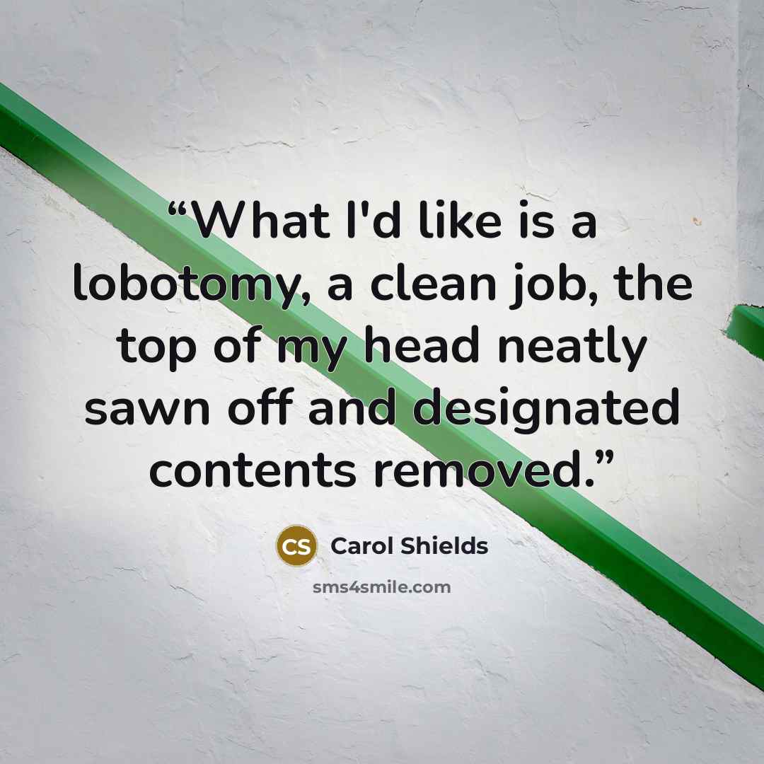 “What I'd like is a lobotomy, a clean job, the top of my head neatly sawn off and designated contents removed.” quote by Carol Shields