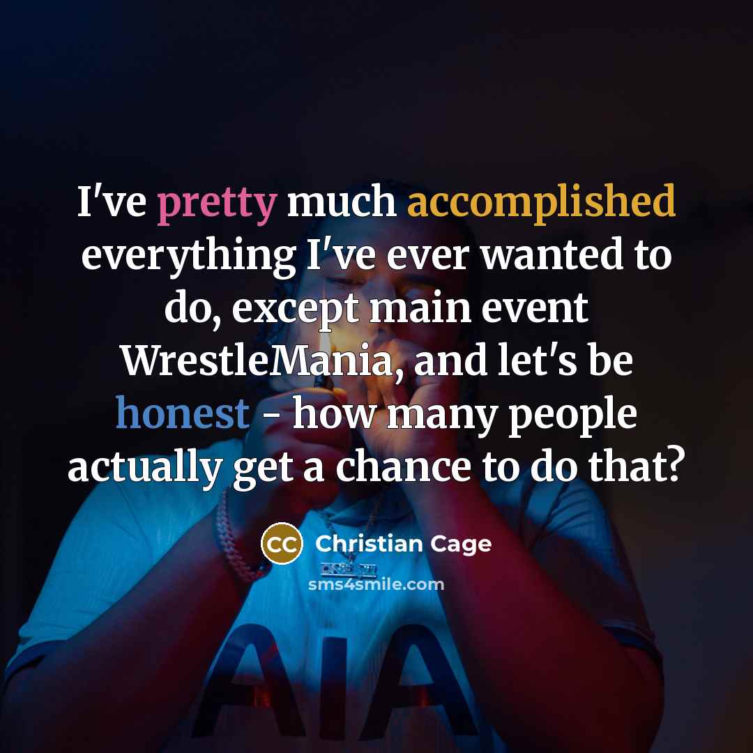 “I've pretty much accomplished everything I've ever wanted to do, except main event WrestleMania, and let's be honest - how many people actually get a chance to do that?” quote by Christian Cage