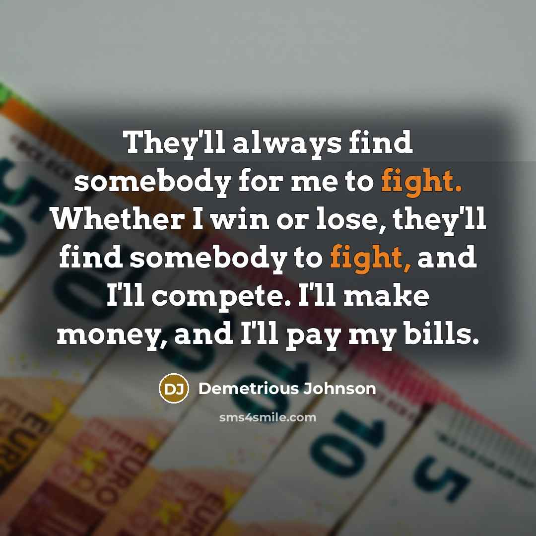 “They'll always find somebody for me to fight. Whether I…” quote by Demetrious Johnson