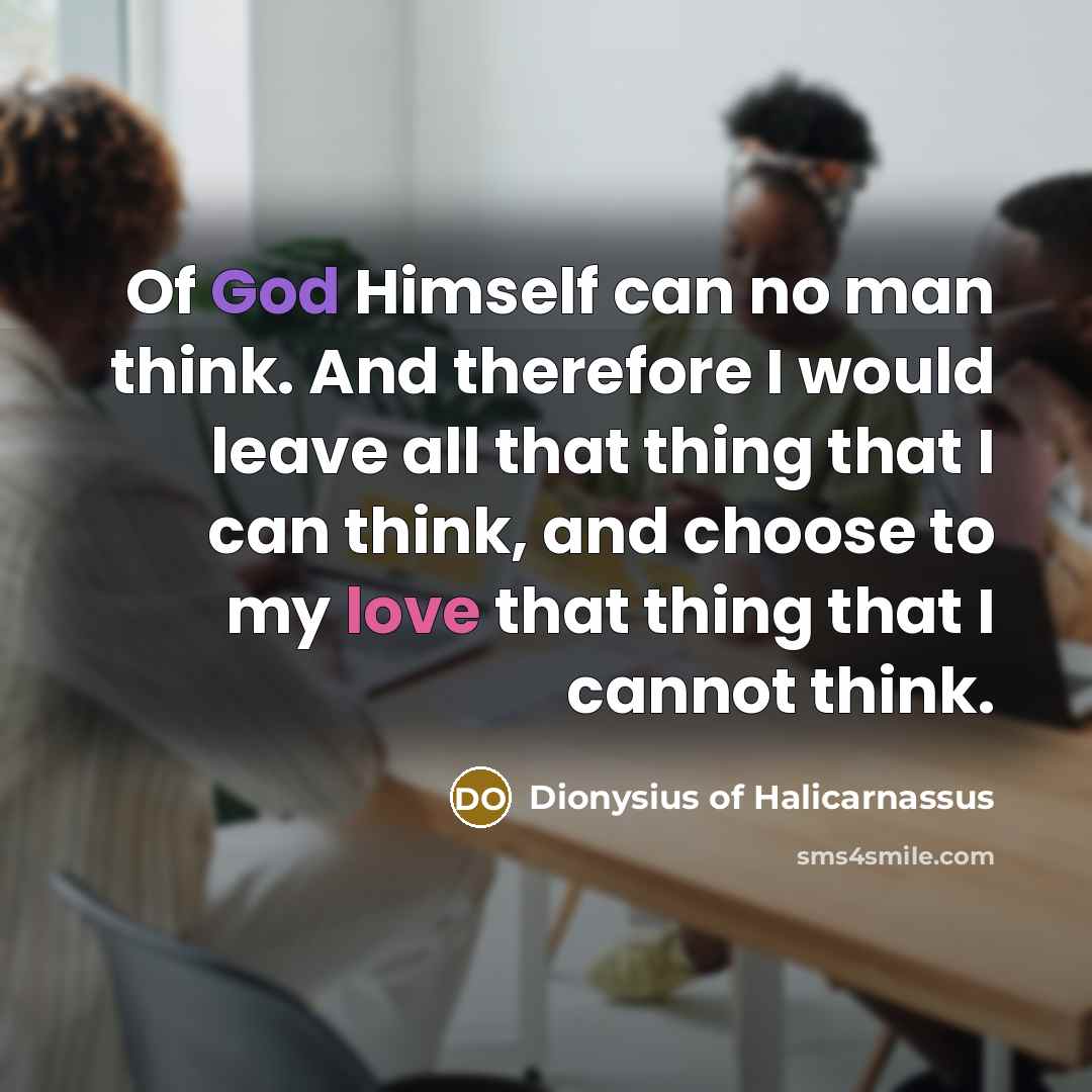 “Of God Himself can no man think. And therefore I would leave all that thing that I can think, and choose to my love that thing that I cannot think.” quote by Dionysius of Halicarnassus