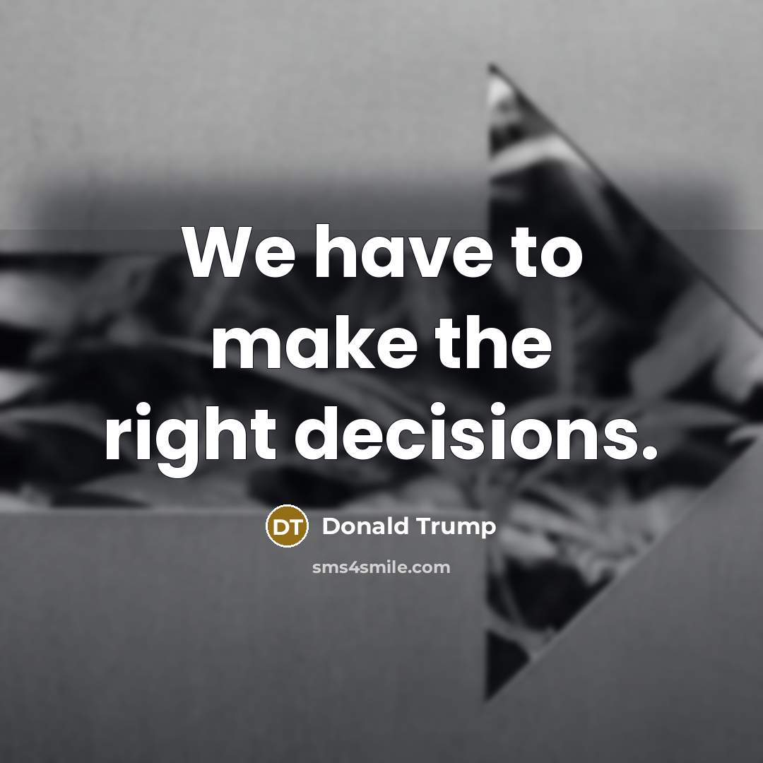 “We have to make the right decisions.…” quote by Donald Trump