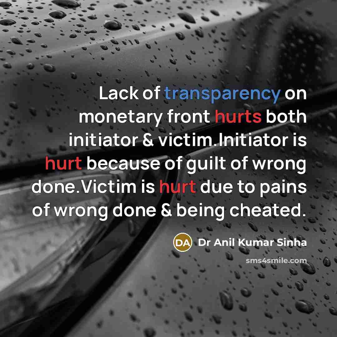 “Lack of transparency on monetary front hurts both initiator & victim.Initiator is hurt because of guilt of wrong done.Victim is hurt due to pains of wrong done & being cheated.” quote by Dr Anil Kumar Sinha