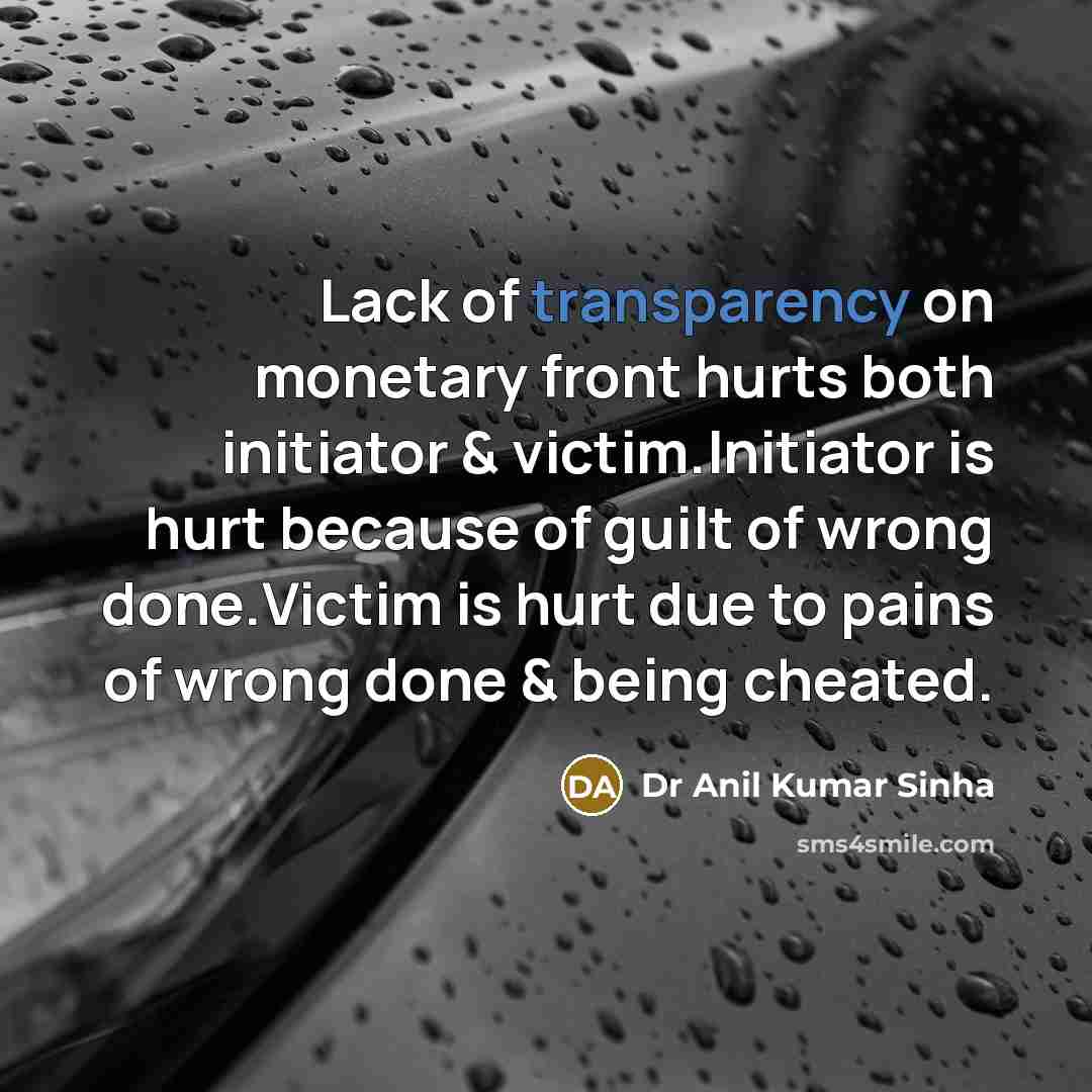 “Lack of transparency on monetary front hurts both initiator & victim.Initiator is hurt because of guilt of wrong done.Victim is hurt due to pains of wrong done & being cheated.” quote by Dr Anil Kumar Sinha
